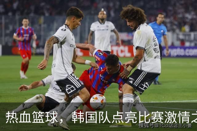 热血篮球，韩国队点亮比赛激情之夜！